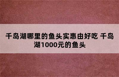 千岛湖哪里的鱼头实惠由好吃 千岛湖1000元的鱼头